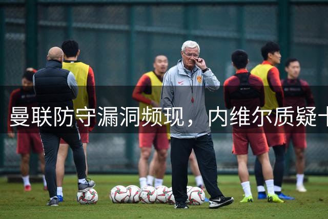 曼联防守漏洞频现，内维尔质疑卡里克换人决策